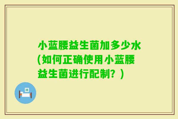 小蓝腰益生菌加多少水(如何正确使用小蓝腰益生菌进行配制？)