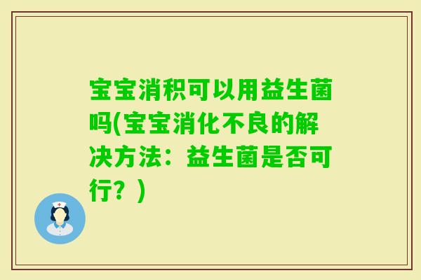 宝宝消积可以用益生菌吗(宝宝的解决方法：益生菌是否可行？)