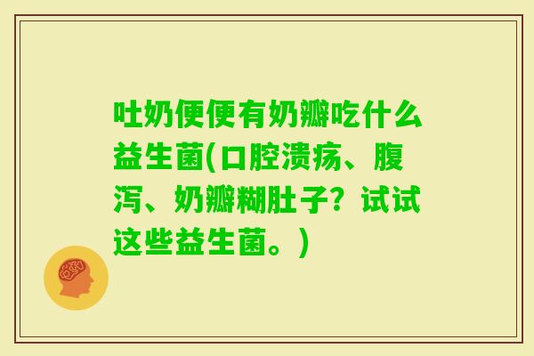 吐奶便便有奶瓣吃什么益生菌(、、奶瓣糊肚子？试试这些益生菌。)