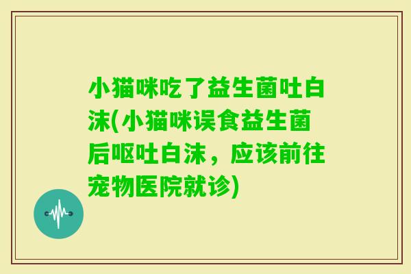小猫咪吃了益生菌吐白沫(小猫咪误食益生菌后白沫，应该前往宠物医院就诊)