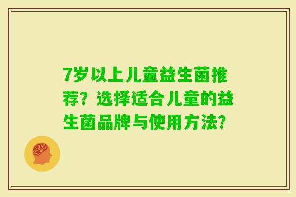 7岁以上儿童益生菌推荐？选择适合儿童的益生菌品牌与使用方法？