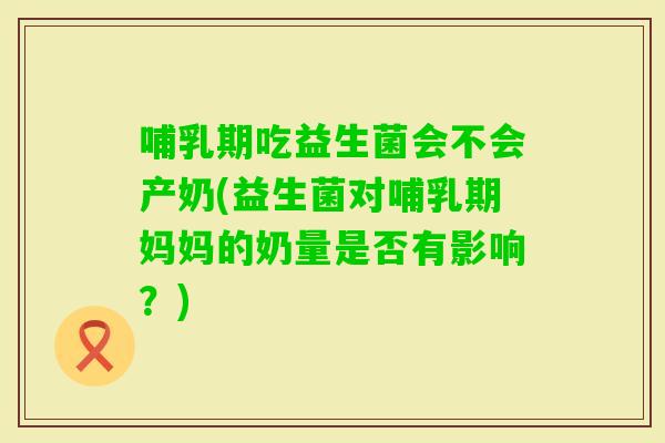 哺乳期吃益生菌会不会产奶(益生菌对哺乳期妈妈的奶量是否有影响？)
