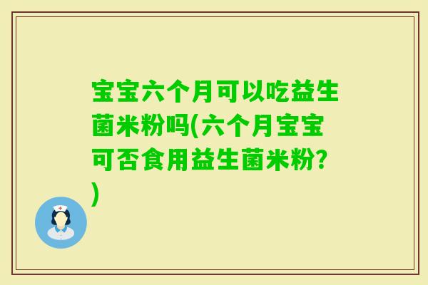 宝宝六个月可以吃益生菌米粉吗(六个月宝宝可否食用益生菌米粉？)
