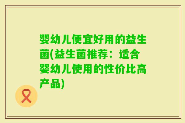 婴幼儿便宜好用的益生菌(益生菌推荐：适合婴幼儿使用的性价比高产品)