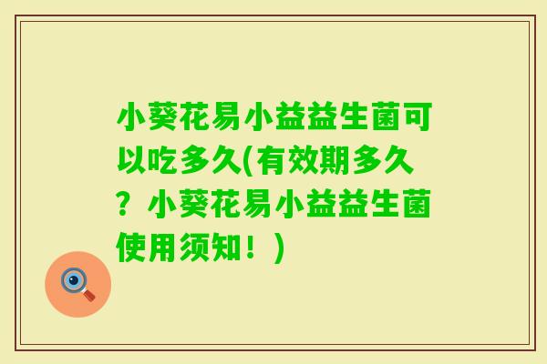小葵花易小益益生菌可以吃多久(有效期多久？小葵花易小益益生菌使用须知！)