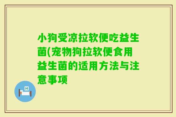 小狗受凉拉软便吃益生菌(宠物狗拉软便食用益生菌的适用方法与注意事项