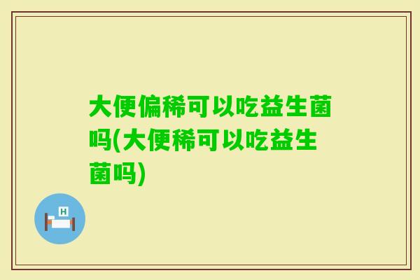 大便偏稀可以吃益生菌吗(大便稀可以吃益生菌吗)
