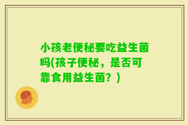 小孩老要吃益生菌吗(孩子，是否可靠食用益生菌？)