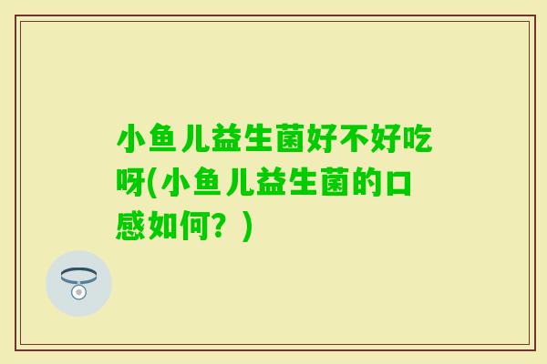 小鱼儿益生菌好不好吃呀(小鱼儿益生菌的口感如何？)