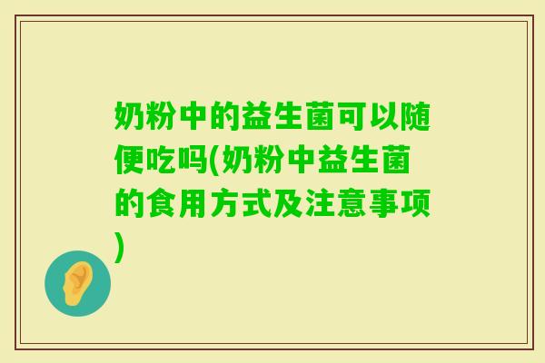 奶粉中的益生菌可以随便吃吗(奶粉中益生菌的食用方式及注意事项)