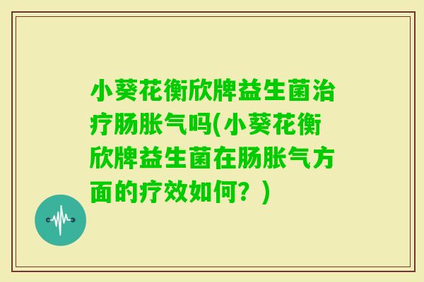 小葵花衡欣牌益生菌肠吗(小葵花衡欣牌益生菌在肠方面的疗效如何？)
