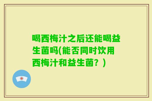 喝西梅汁之后还能喝益生菌吗(能否同时饮用西梅汁和益生菌？)