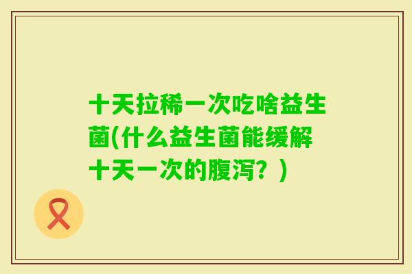 十天拉稀一次吃啥益生菌(什么益生菌能缓解十天一次的？)