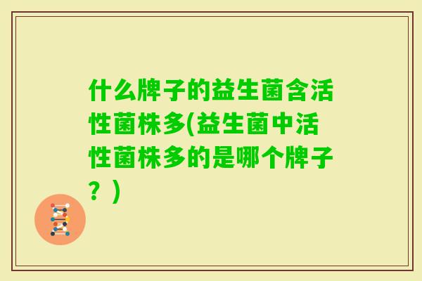 什么牌子的益生菌含活性菌株多(益生菌中活性菌株多的是哪个牌子？)