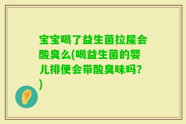宝宝喝了益生菌拉屎会酸臭么(喝益生菌的婴儿排便会带酸臭味吗？)