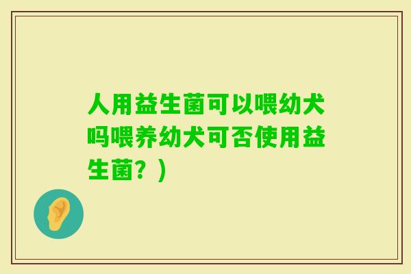 人用益生菌可以喂幼犬吗喂养幼犬可否使用益生菌？)