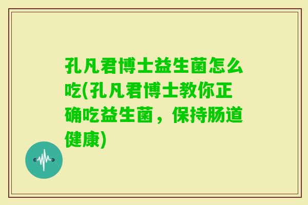 孔凡君博士益生菌怎么吃(孔凡君博士教你正确吃益生菌，保持肠道健康)