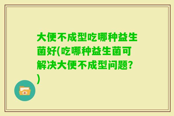 大便不成型吃哪种益生菌好(吃哪种益生菌可解决大便不成型问题？)