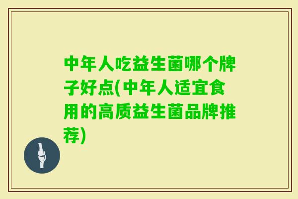 中年人吃益生菌哪个牌子好点(中年人适宜食用的高质益生菌品牌推荐)