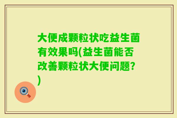 大便成颗粒状吃益生菌有效果吗(益生菌能否改善颗粒状大便问题？)