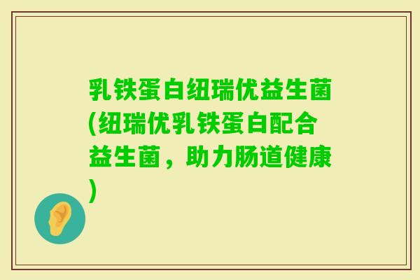 乳铁蛋白纽瑞优益生菌(纽瑞优乳铁蛋白配合益生菌，助力肠道健康)