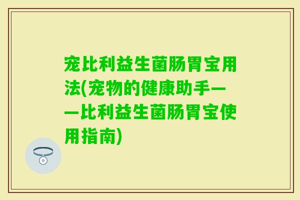 宠比利益生菌肠胃宝用法(宠物的健康助手——比利益生菌肠胃宝使用指南)