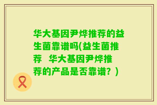华大基因尹烨推荐的益生菌靠谱吗(益生菌推荐  华大基因尹烨推荐的产品是否靠谱？)