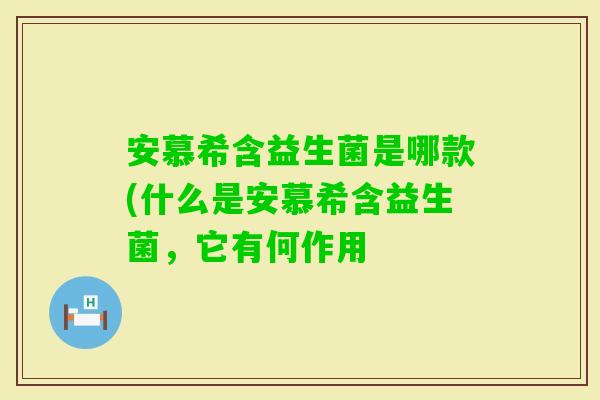 安慕希含益生菌是哪款(什么是安慕希含益生菌，它有何作用