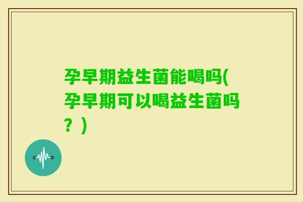 孕早期益生菌能喝吗(孕早期可以喝益生菌吗？)