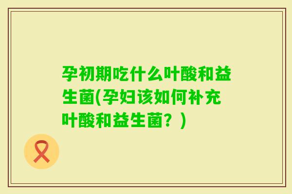 孕初期吃什么叶酸和益生菌(孕妇该如何补充叶酸和益生菌？)
