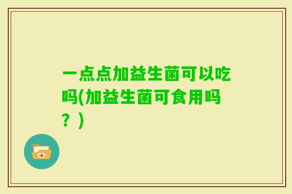 一点点加益生菌可以吃吗(加益生菌可食用吗？)