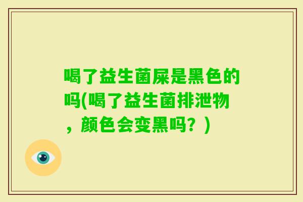 喝了益生菌屎是黑色的吗(喝了益生菌排泄物，颜色会变黑吗？)
