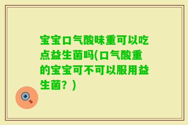 宝宝口气酸味重可以吃点益生菌吗(口气酸重的宝宝可不可以服用益生菌？)