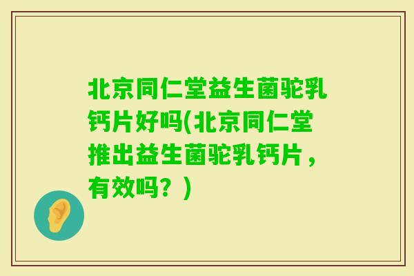北京同仁堂益生菌驼乳钙片好吗(北京同仁堂推出益生菌驼乳钙片，有效吗？)