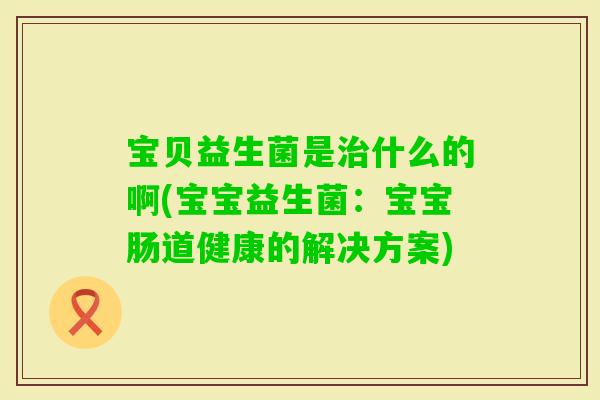 宝贝益生菌是什么的啊(宝宝益生菌：宝宝肠道健康的解决方案)