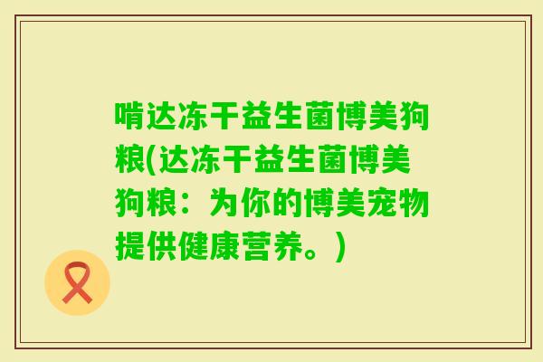 啃达冻干益生菌博美狗粮(达冻干益生菌博美狗粮：为你的博美宠物提供健康营养。)