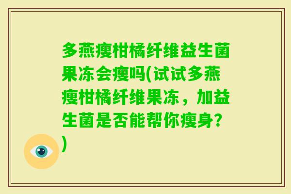 多燕瘦柑橘纤维益生菌果冻会瘦吗(试试多燕瘦柑橘纤维果冻，加益生菌是否能帮你瘦身？)