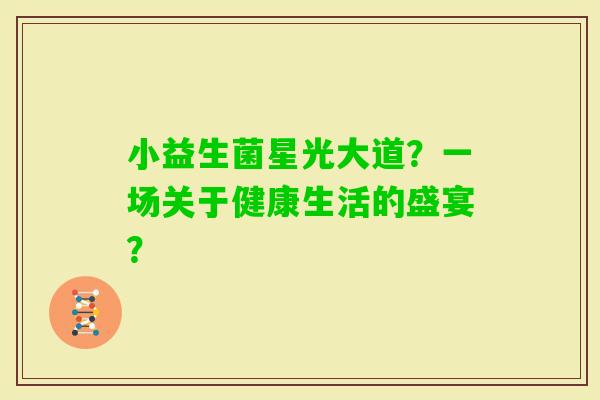 小益生菌星光大道？一场关于健康生活的盛宴？