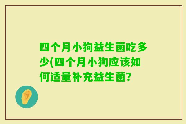 四个月小狗益生菌吃多少(四个月小狗应该如何适量补充益生菌？