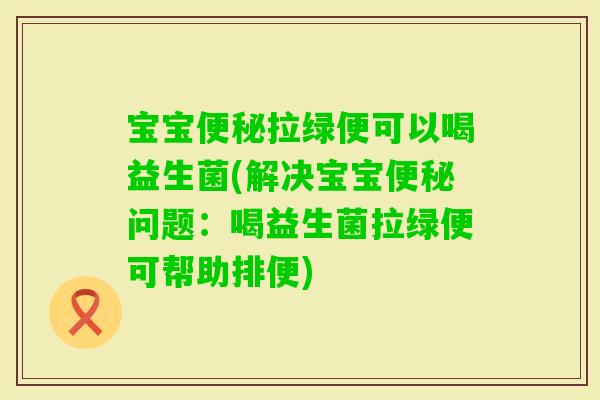 宝宝拉绿便可以喝益生菌(解决宝宝问题：喝益生菌拉绿便可帮助排便)