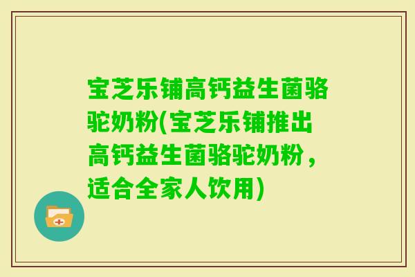 宝芝乐铺高钙益生菌骆驼奶粉(宝芝乐铺推出高钙益生菌骆驼奶粉，适合全家人饮用)