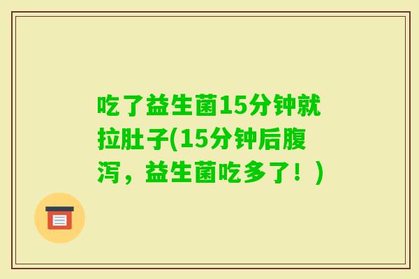 吃了益生菌15分钟就拉肚子(15分钟后，益生菌吃多了！)