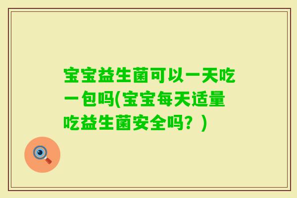 宝宝益生菌可以一天吃一包吗(宝宝每天适量吃益生菌安全吗？)