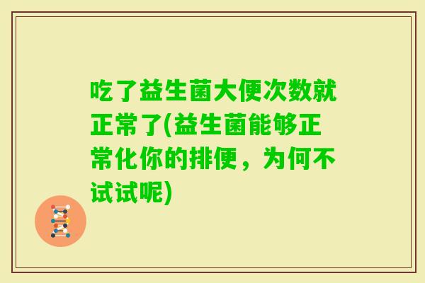 吃了益生菌大便次数就正常了(益生菌能够正常化你的排便，为何不试试呢)