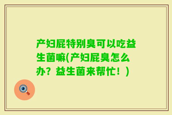 产妇屁特别臭可以吃益生菌嘛(产妇屁臭怎么办？益生菌来帮忙！)