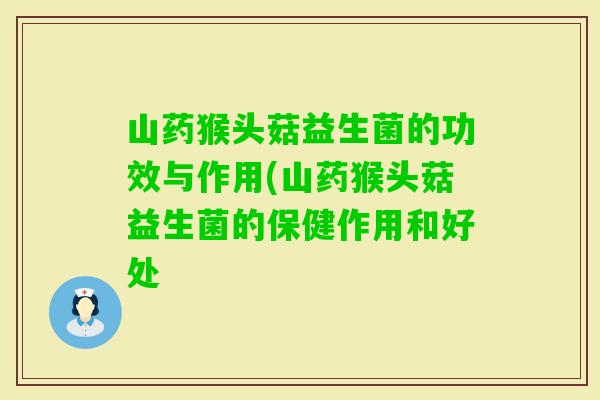山药猴头菇益生菌的功效与作用(山药猴头菇益生菌的保健作用和好处