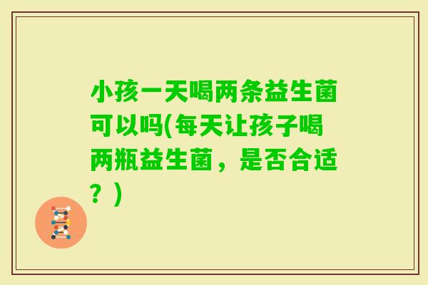 小孩一天喝两条益生菌可以吗(每天让孩子喝两瓶益生菌，是否合适？)