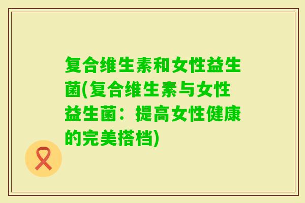 复合维生素和女性益生菌(复合维生素与女性益生菌：提高女性健康的完美搭档)