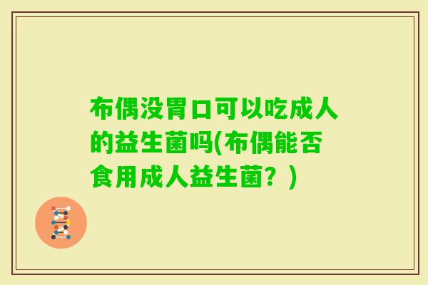 布偶没胃口可以吃成人的益生菌吗(布偶能否食用成人益生菌？)