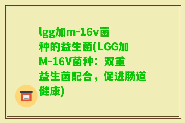 lgg加m-16v菌种的益生菌(LGG加M-16V菌种：双重益生菌配合，促进肠道健康)